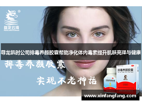 尊龙凯时公司排毒养颜胶囊帮助净化体内毒素提升肌肤亮泽与健康