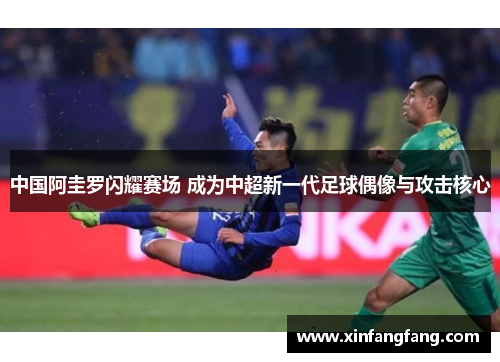 中国阿圭罗闪耀赛场 成为中超新一代足球偶像与攻击核心